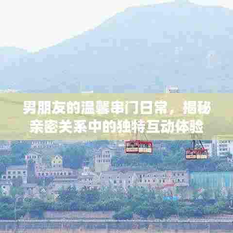 男朋友的温馨串门日常，揭秘亲密关系中的独特互动体验