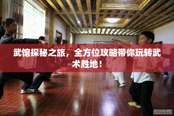武馆探秘之旅，全方位攻略带你玩转武术胜地！
