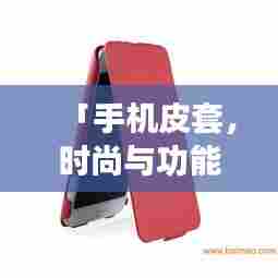 「手机皮套,时尚与功能的完美融合,百度热门推荐!」