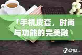 「手机皮套，时尚与功能的完美融合，百度热门推荐！」