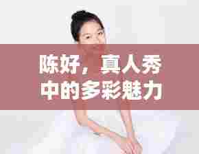 陈好，真人秀中的多彩魅力绽放