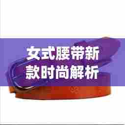 女式腰带新款时尚解析,真皮细款展现独特魅力