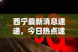 西宁最新消息速递,今日热点速览