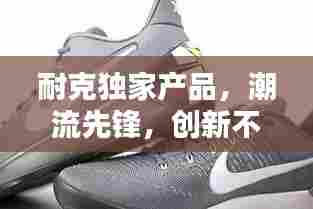 耐克独家产品，潮流先锋，创新不止