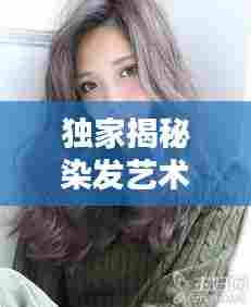 独家揭秘染发艺术,时尚染发的秘密与技巧