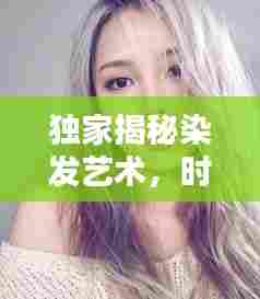 独家揭秘染发艺术,时尚染发的秘密与技巧