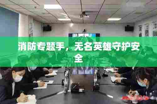 消防专题手，无名英雄守护安全