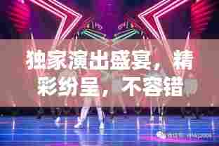 独家演出盛宴，精彩纷呈，不容错过！