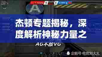 杰顿专题揭秘,深度解析神秘力量之源