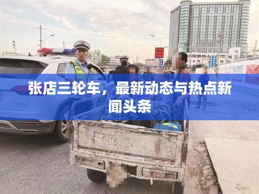 张店三轮车,最新动态与热点新闻头条
