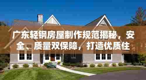 广东轻钢房屋制作规范揭秘,安全、质量双保障,打造优质住宅新标杆!