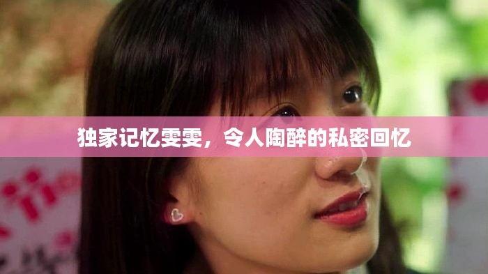 独家记忆雯雯，令人陶醉的私密回忆