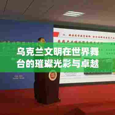 乌克兰文明在世界舞台的璀璨光彩与卓越排名