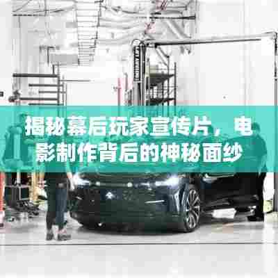 揭秘幕后玩家宣传片,电影制作背后的神秘面纱全解析