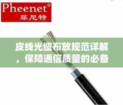 皮线光缆布放规范详解,保障通信质量的必备指南