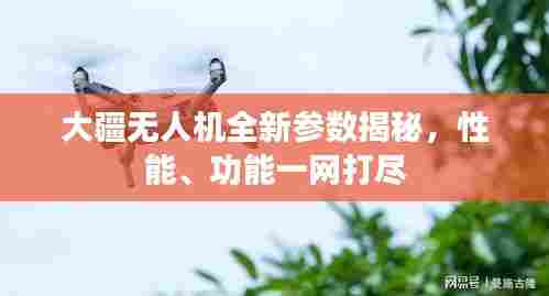 大疆无人机全新参数揭秘，性能、功能一网打尽