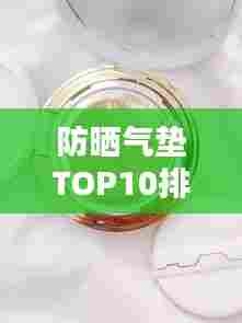 防晒气垫TOP10排行榜,大牌推荐一网打尽!