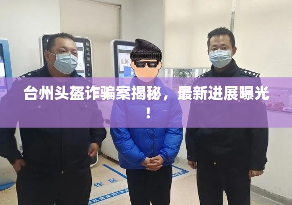 台州头盔诈骗案揭秘，最新进展曝光！