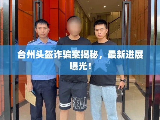 台州头盔诈骗案揭秘,最新进展曝光!
