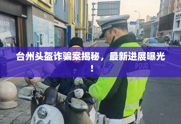 台州头盔诈骗案揭秘,最新进展曝光!