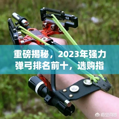 重磅揭秘,2023年强力弹弓排名前十,选购指南一网打尽!