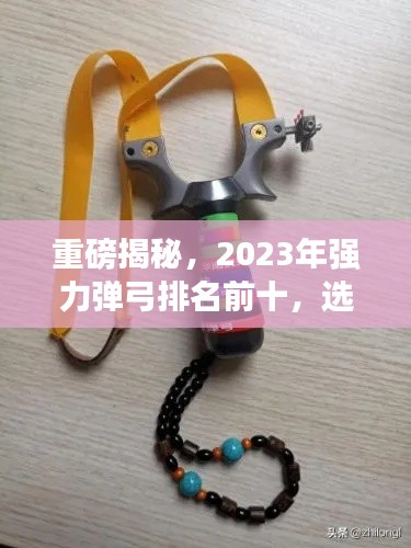 重磅揭秘,2023年强力弹弓排名前十,选购指南一网打尽!