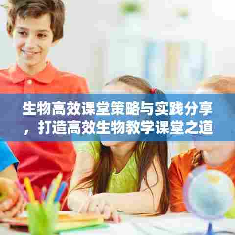 生物高效课堂策略与实践分享，打造高效生物教学课堂之道