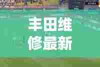 丰田维修最新动态,行业头条新闻揭秘
