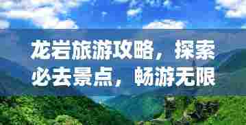 龙岩旅游攻略,探索必去景点,畅游无限风光!