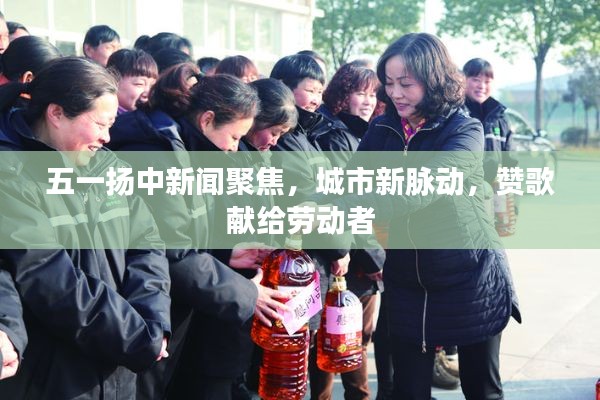 五一扬中新闻聚焦,城市新脉动,赞歌献给劳动者