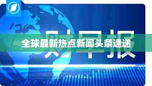 全球最新热点新闻头条速递