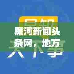 黑河新闻头条网,地方资讯的新领航者
