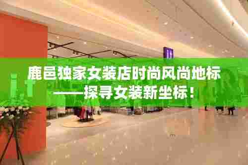 鹿邑独家女装店时尚风尚地标——探寻女装新坐标！