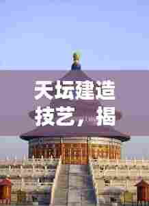 天坛建造技艺,揭秘十大难度排名之巅