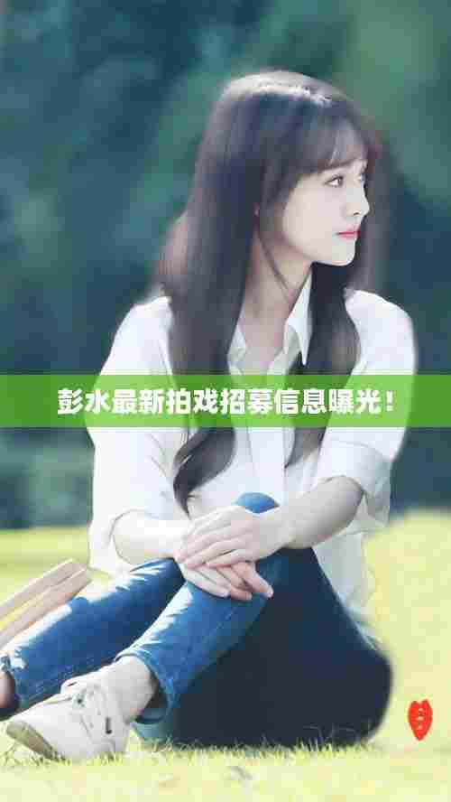 彭水最新拍戏招募信息曝光！