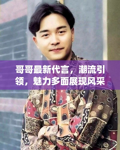 哥哥最新代言,潮流引领,魅力多面展现风采