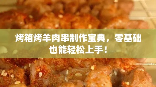 烤箱烤羊肉串制作宝典,零基础也能轻松上手!