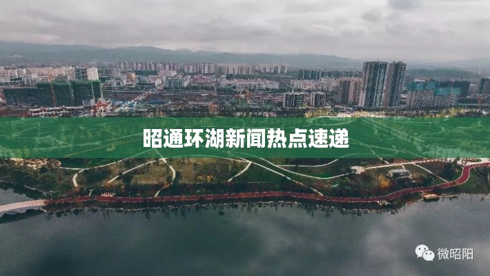 昭通环湖新闻热点速递