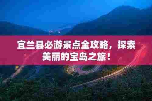 宜兰县必游景点全攻略，探索美丽的宝岛之旅！