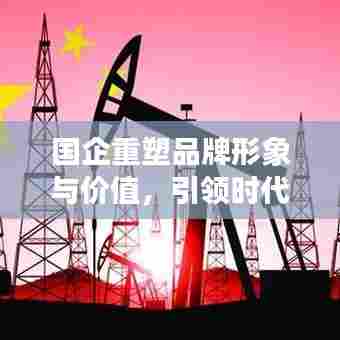 国企重塑品牌形象与价值，引领时代风潮的宣传战略