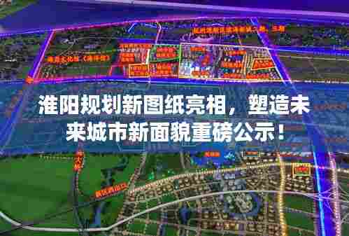淮阳规划新图纸亮相，塑造未来城市新面貌重磅公示！