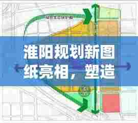 淮阳规划新图纸亮相,塑造未来城市新面貌重磅公示!