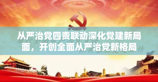 从严治党四责联动深化党建新局面,开创全面从严治党新格局