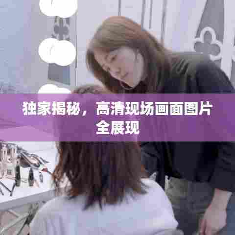 独家揭秘,高清现场画面图片全展现