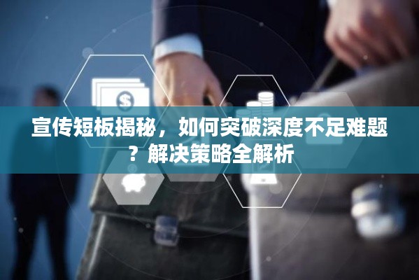 宣传短板揭秘,如何突破深度不足难题?解决策略全解析