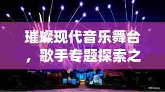 璀璨现代音乐舞台，歌手专题探索之旅