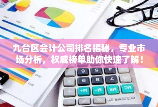 九台区会计公司排名揭秘,专业市场分析,权威榜单助你快速了解!