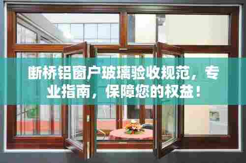 断桥铝窗户玻璃验收规范,专业指南,保障您的权益!
