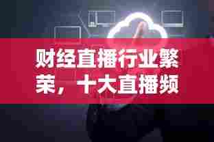 财经直播行业繁荣,十大直播频道排名及影响力解析!