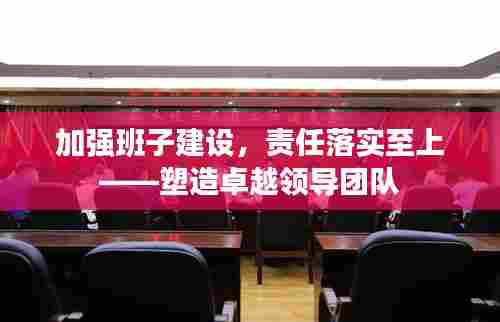 加强班子建设,责任落实至上——塑造卓越领导团队